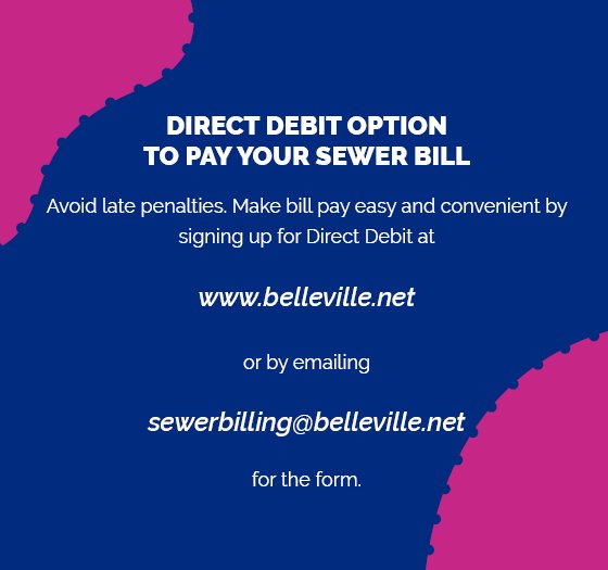 DIRECT DEBIT OPTION TO PAY YOUR SEWER BILL. Avoid late penalties. Make bill pay easy and convenient by signing up for Direct Debit at www.belleville.net or by emailing sewerbilling@belleville.net for the form. 